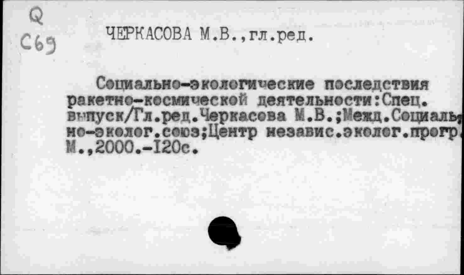 ﻿ЧЕРКАСОВА М.В.,гл.ред.
Социально-экологические последствия ракетно-космической деятельности:Спец. вчпуск/Гл.ред.Черкасова М.В.;Межд.С©циалЬ| но-э колог.союз;Центр иеэавис.эколог.прогр, М.,2000.-120с.